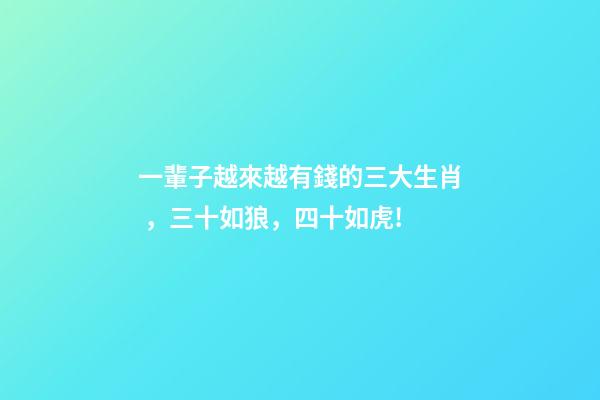 一輩子越來越有錢的三大生肖，三十如狼，四十如虎!